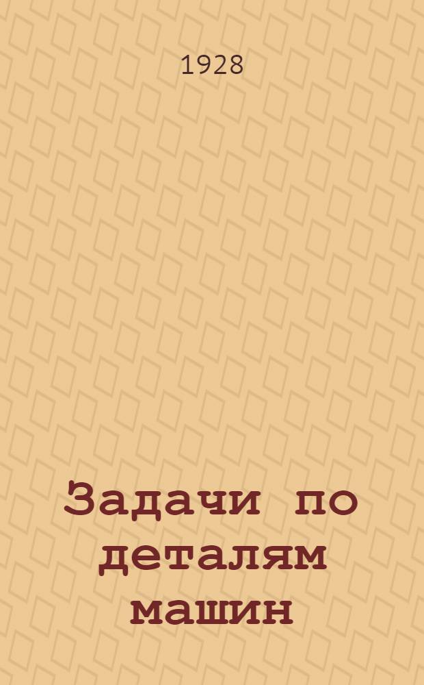 ... Задачи по деталям машин (со включением задач на перевод формул в другие меры) : С 396 черт. в тексте