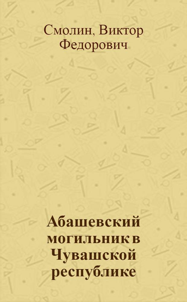 ... Абашевский могильник в Чувашской республике : (Очерк археологических раскопок в 1925 году)