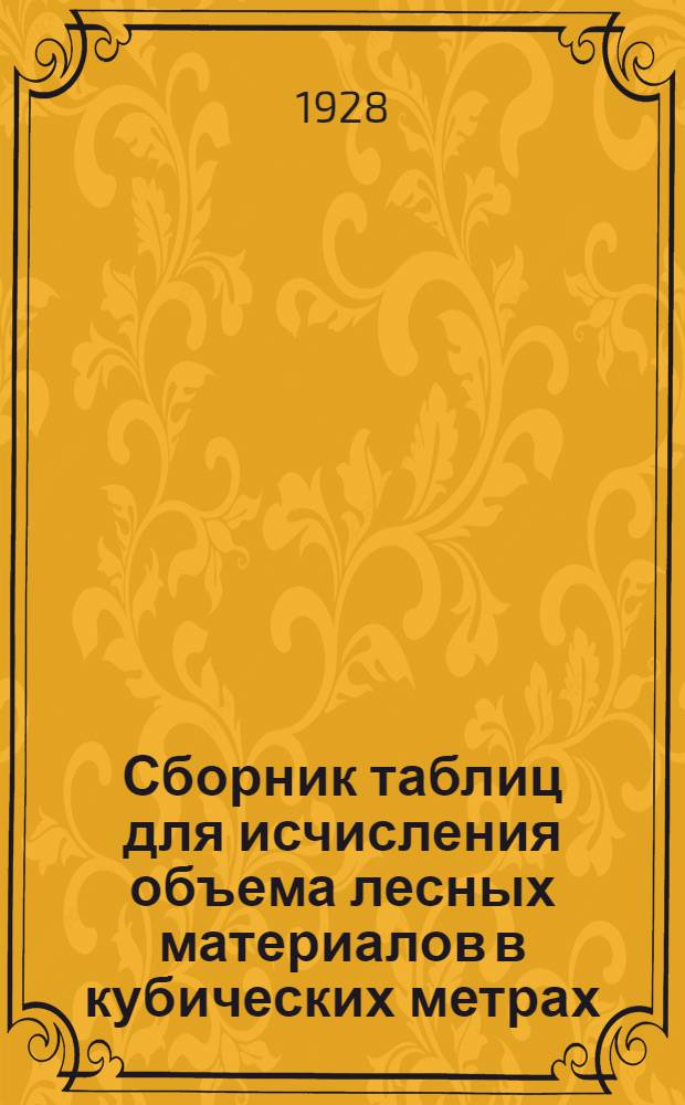 Сборник таблиц для исчисления объема лесных материалов в кубических метрах : Обязательные постановления и приказы, относящиеся к введению метрической системы в производстве и измерении лесных материалов..