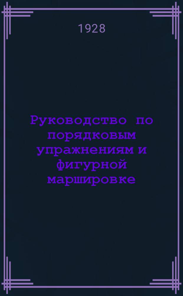 ... Руководство по порядковым упражнениям и фигурной маршировке : С 220 поясн. рис