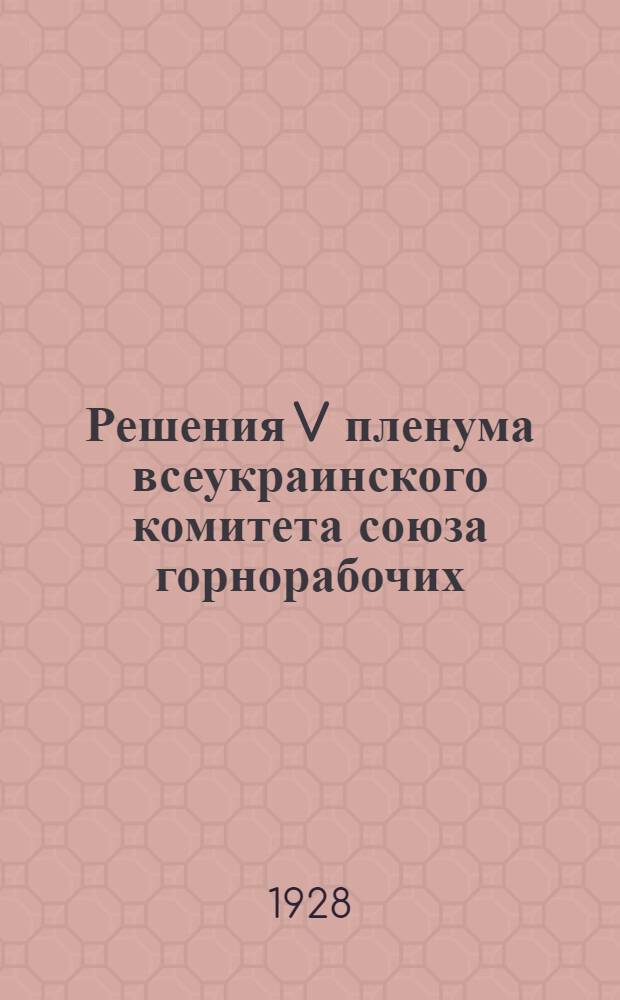 ... Решения V пленума всеукраинского комитета союза горнорабочих (3-го созыва). (Октябрь 1928 г.)