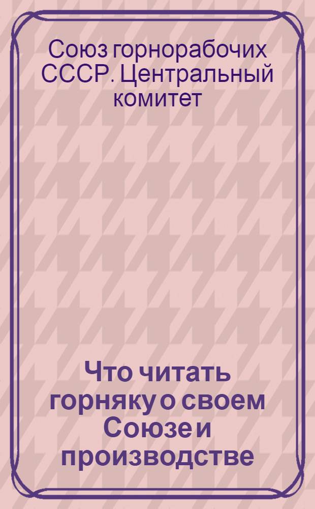 ... Что читать горняку о своем Союзе и производстве : Указатель литературы