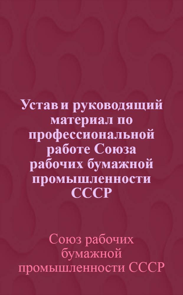 Устав и руководящий материал по профессиональной работе Союза рабочих бумажной промышленности СССР