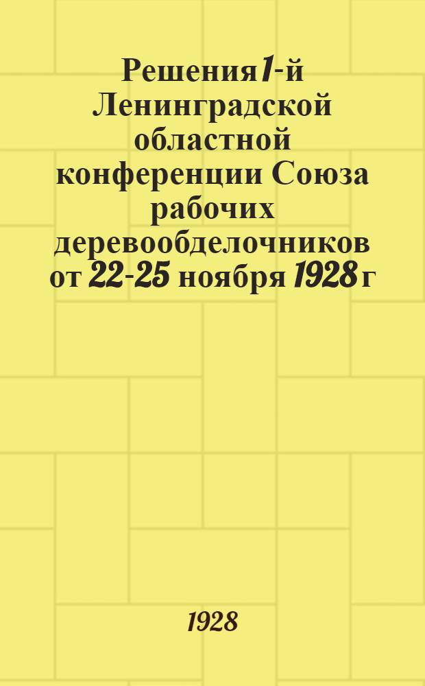 ... Решения 1-й Ленинградской областной конференции Союза рабочих деревообделочников от 22-25 ноября 1928 г.
