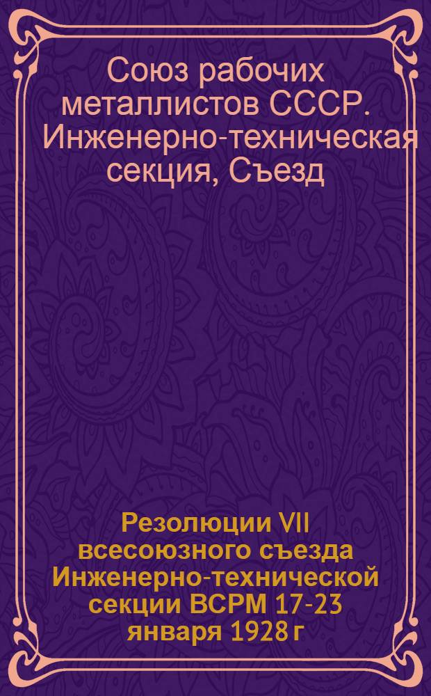 ... Резолюции VII всесоюзного съезда Инженерно-технической секции ВСРМ 17-23 января 1928 г.