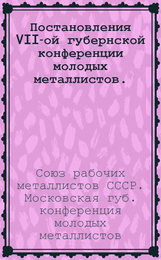... Постановления VII-ой губернской конференции молодых металлистов. (Сентябрь 1928 г.)