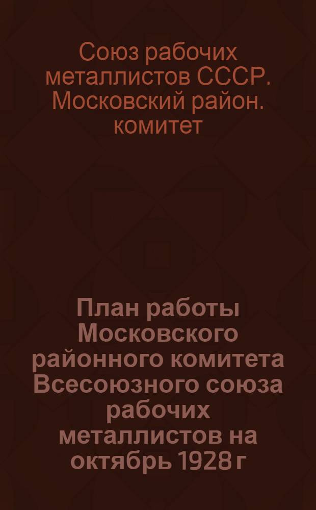 ... План работы Московского районного комитета Всесоюзного союза рабочих металлистов на октябрь 1928 г. - март 1929 года