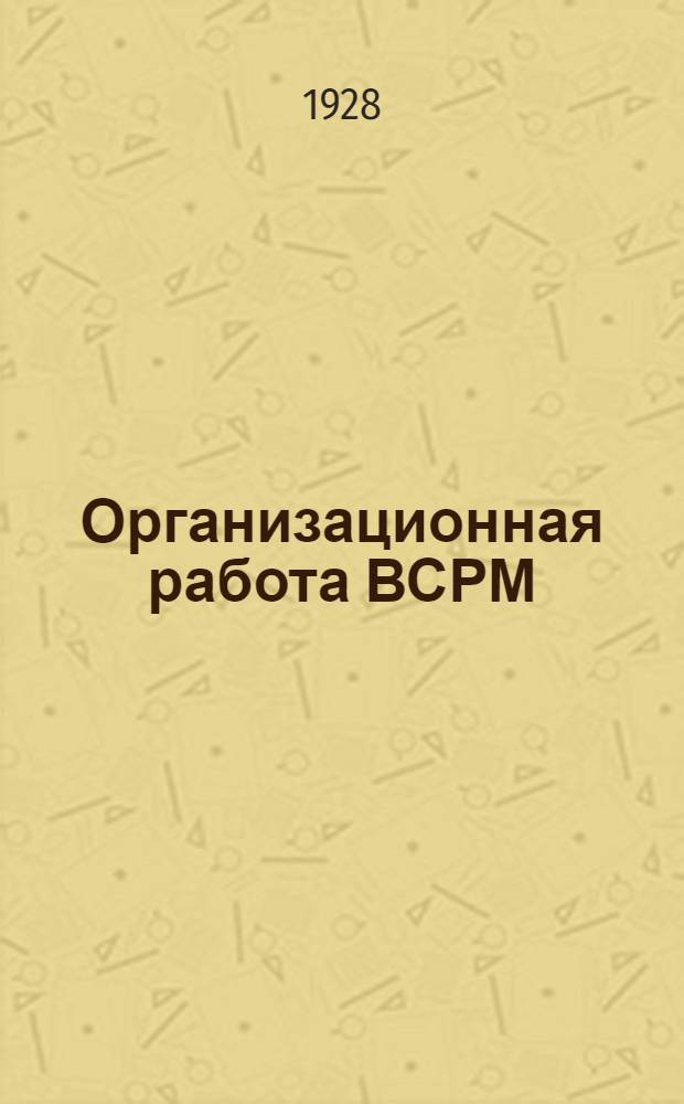 ... Организационная работа ВСРМ : (Сборник руководящих материалов ЦК ВСРМ № 1-1926 г.)