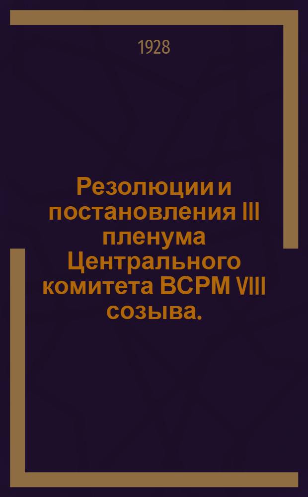 ... Резолюции и постановления III пленума Центрального комитета ВСРМ VIII созыва. (2-6 октября 1928 г.)