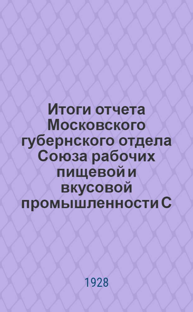 Итоги отчета Московского губернского отдела Союза рабочих пищевой и вкусовой промышленности С.С.С.Р. за время с 1 июля 1927 г. по 1 апреля 1928 г. проведенного на районных и уездной конференциях