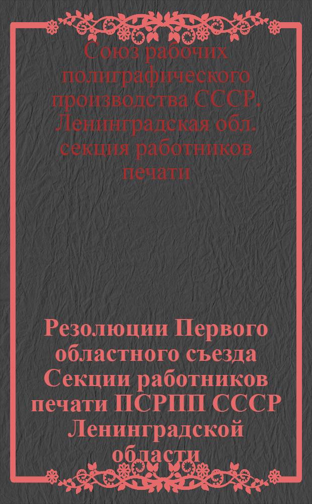 Резолюции Первого областного съезда Секции работников печати ПСРПП СССР Ленинградской области. (11-14 февраля 1928 г.)