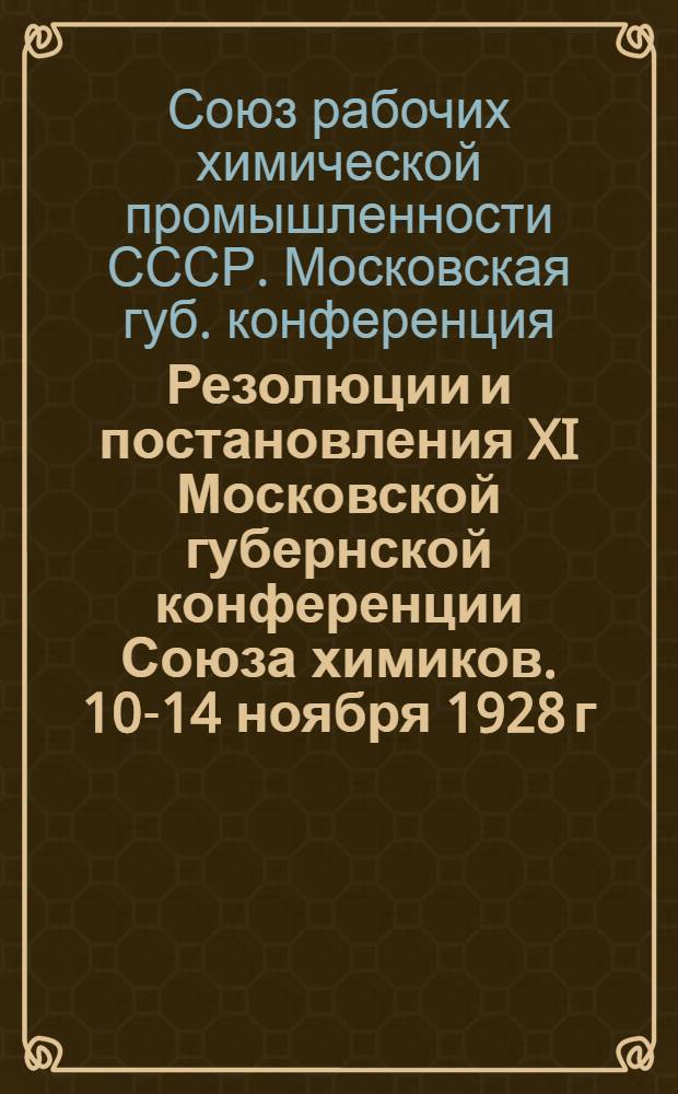 ... Резолюции и постановления XI Московской губернской конференции Союза химиков. 10-14 ноября 1928 г.