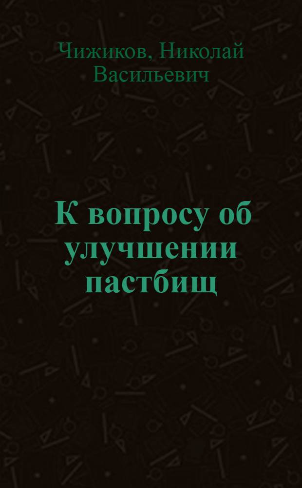 ... К вопросу об улучшении пастбищ : (Улучшение пастбищ на основе изучения почв и растительности их)