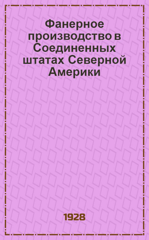 Фанерное производство в Соединенных штатах Северной Америки : Доклад инж. И. Ф. Чистякова о заграничной командировке