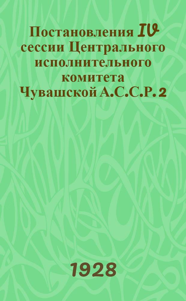 ... Постановления IV сессии Центрального исполнительного комитета Чувашской А.С.С.Р. 2 (7) созыва. (11-14 июня 1928 года)