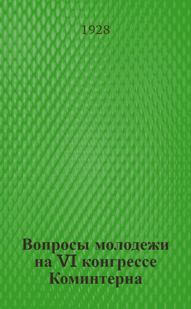 Вопросы молодежи на VI конгрессе Коминтерна : Доклад и заключительное слово т. Шиллера о деятельности Коммун. интернационала молодежи