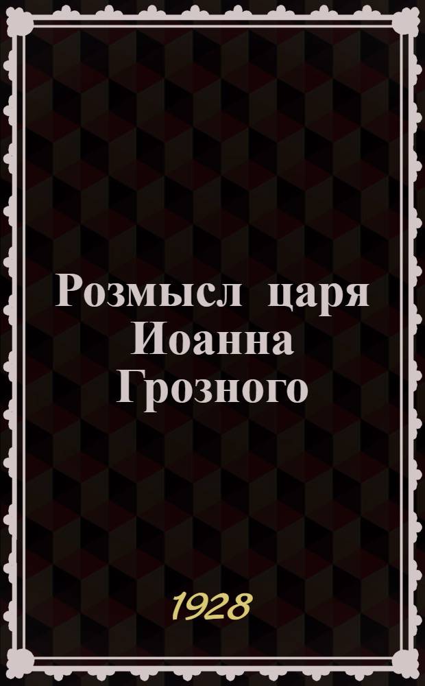 ... Розмысл царя Иоанна Грозного : Исторический роман в 3-х частях