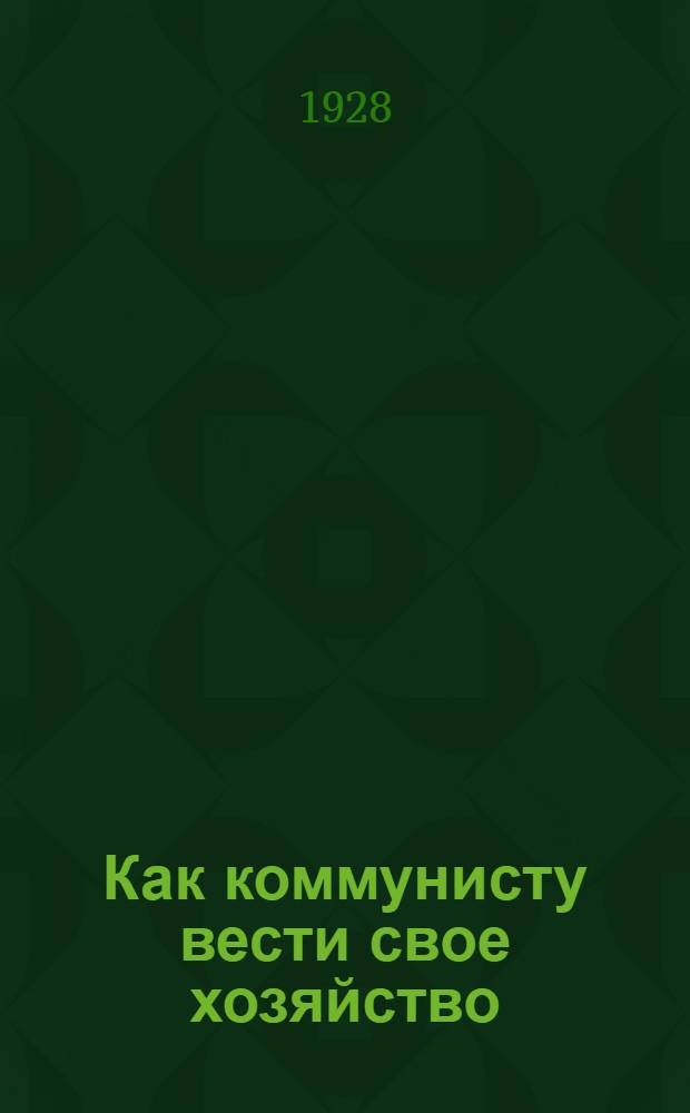 ... Как коммунисту вести свое хозяйство : Практические задачи деревенского коммуниста в своем и соседском хозяйстве