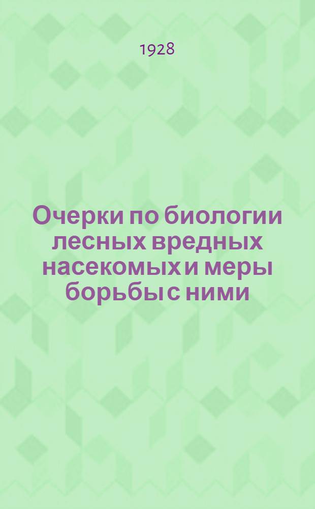 Очерки по биологии лесных вредных насекомых и меры борьбы с ними : С 30 рис. в тексте