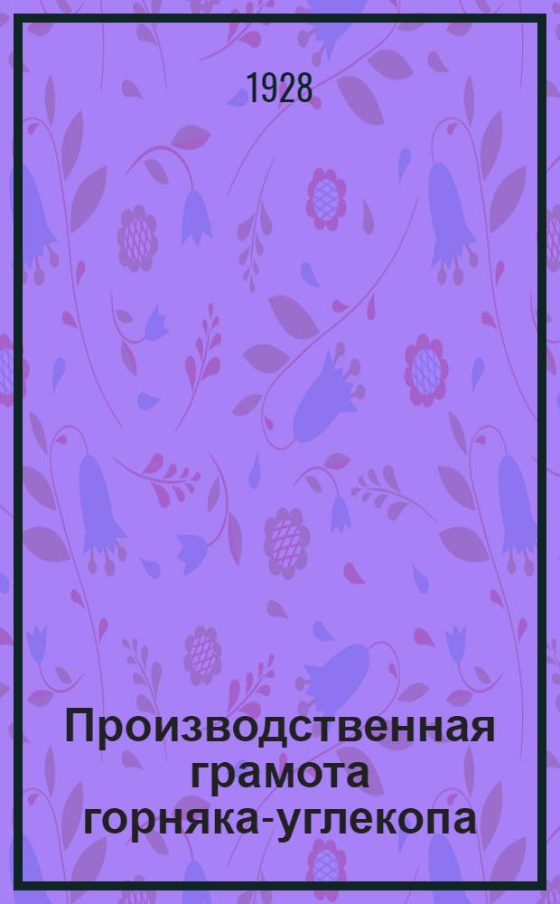 ... Производственная грамота горняка-углекопа : Пособие для членов производств. комиссий и совещаний, производств. кружков и семинаров эконом-работников каменноуг. промышл