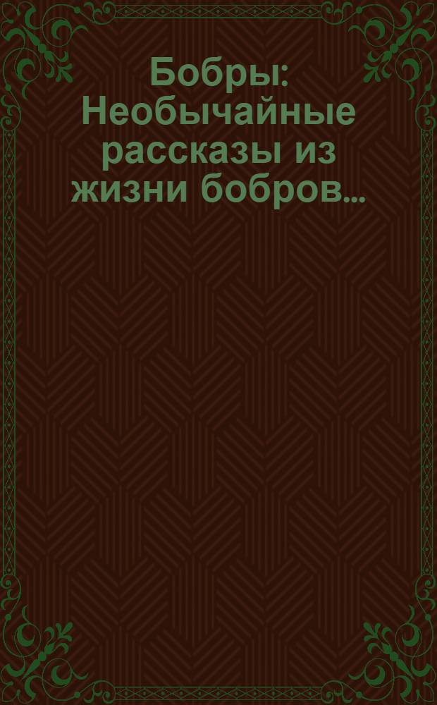 ... Бобры : Необычайные рассказы из жизни бобров..