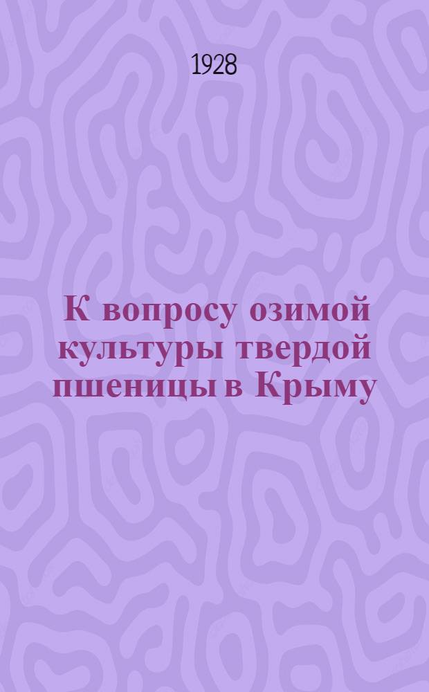 ... К вопросу озимой культуры твердой пшеницы в Крыму : (Из работ Отд. селекции Крымск. обл. с.-х. опытной станции)