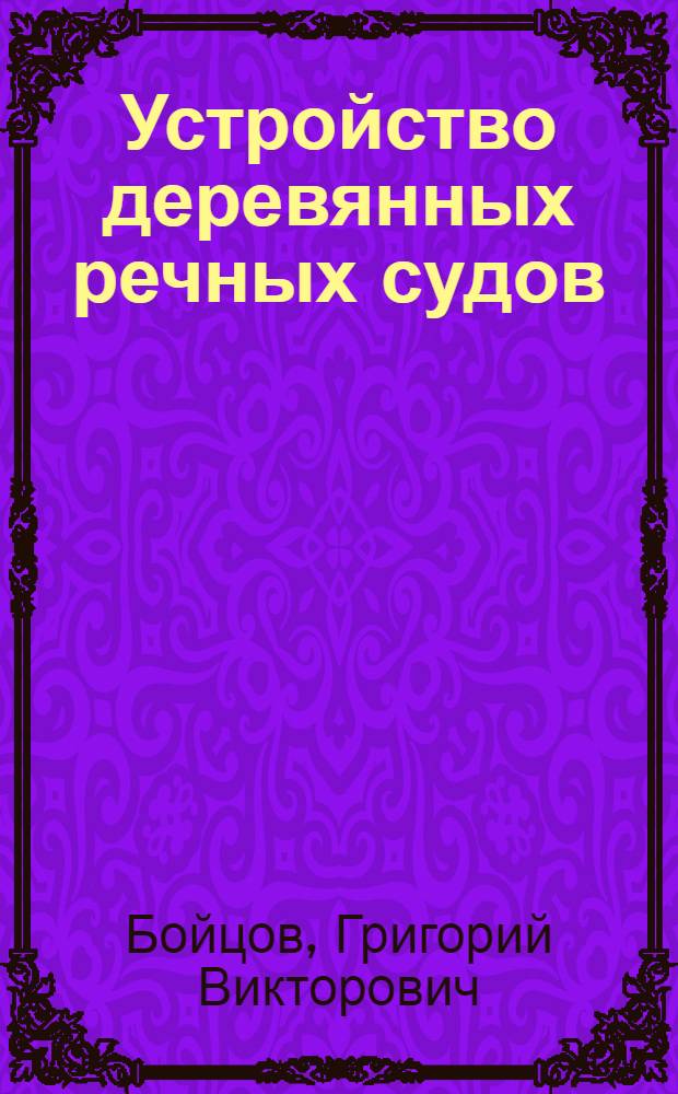 ... Устройство деревянных речных судов : Краткое пособие для курсов речных судоводителей и судомехаников-стажистов