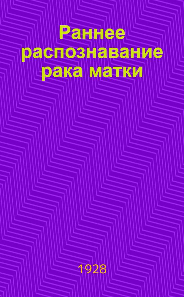 ... Раннее распознавание рака матки : (Микроскопическая диагностика) : С 12 рис. в тексте, 14 цветными табл. и 6 микрофотогр