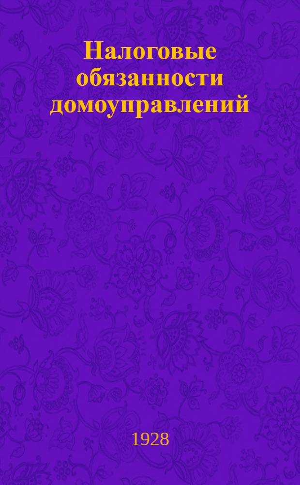 ... Налоговые обязанности домоуправлений : Практическое руководство по налоговой работе домоуправлений на 1928 29 бюджетный год : С прилож. календаря налоговых обязанностей, табл. сроков уплаты налогов и законодательных материалов по - 10-XI-1928 г
