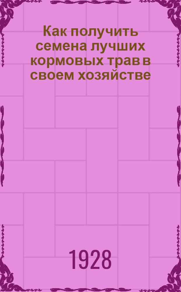 Как получить семена лучших кормовых трав в своем хозяйстве : Полное практическое руководство для крестьян-семеноводов : С 15 рис. : Приложение к журналу "Красная Деревня"