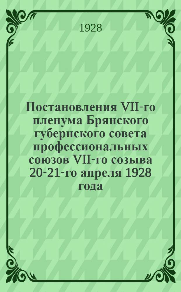 Постановления VII-го пленума Брянского губернского совета профессиональных союзов VII-го созыва 20-21-го апреля 1928 года
