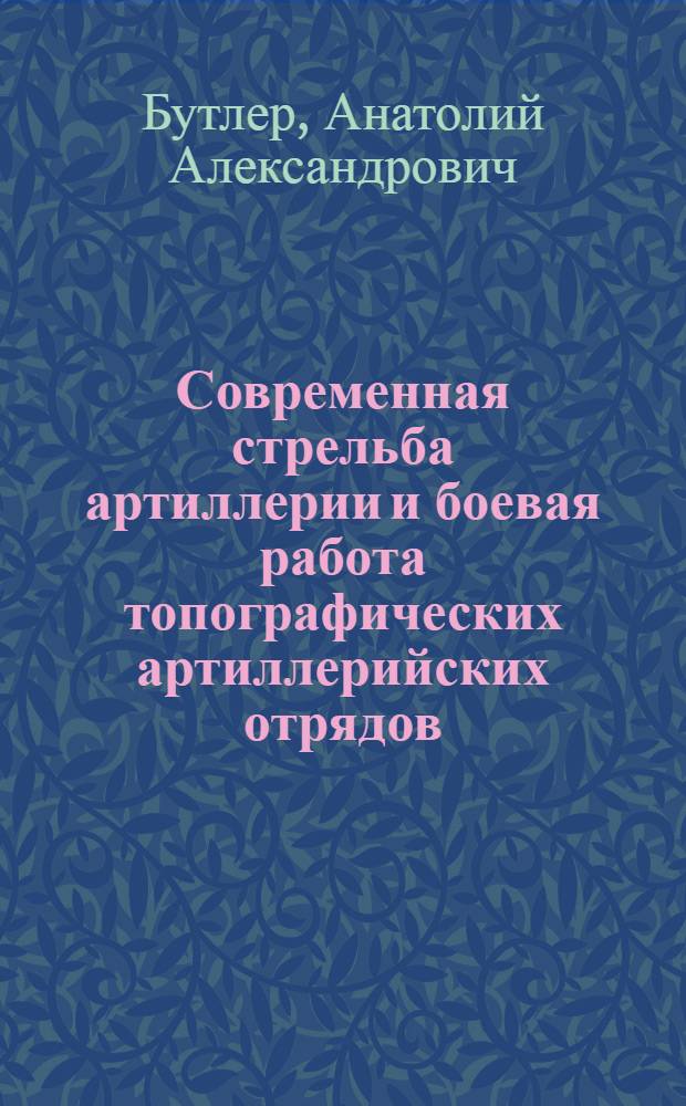 ... Современная стрельба артиллерии и боевая работа топографических артиллерийских отрядов : Курс составленный для слушателей Воен.-геодезич. отд-ния ММИ 1928 года