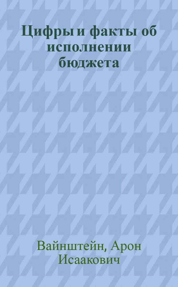 ... Цифры и факты об исполнении бюджета : (По отчетному докладу на 3 сессии ЦИК СССР 4 созыва и по материалам госуд. и финансового контроля)