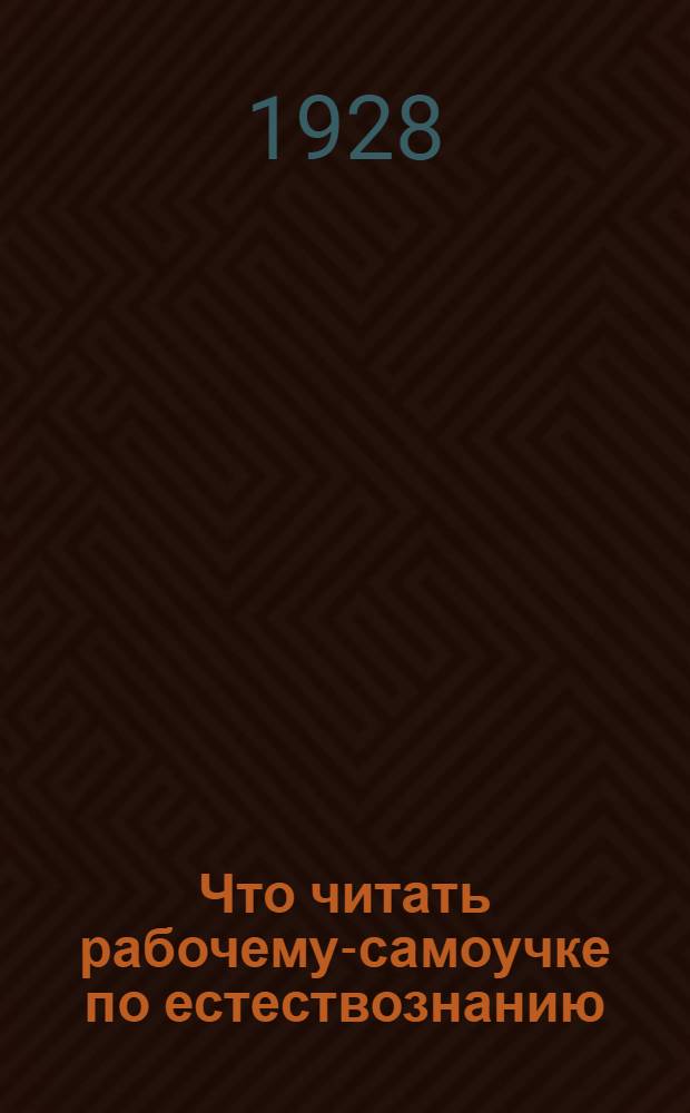 ... Что читать рабочему-самоучке по естествознанию : (Указатель книг)
