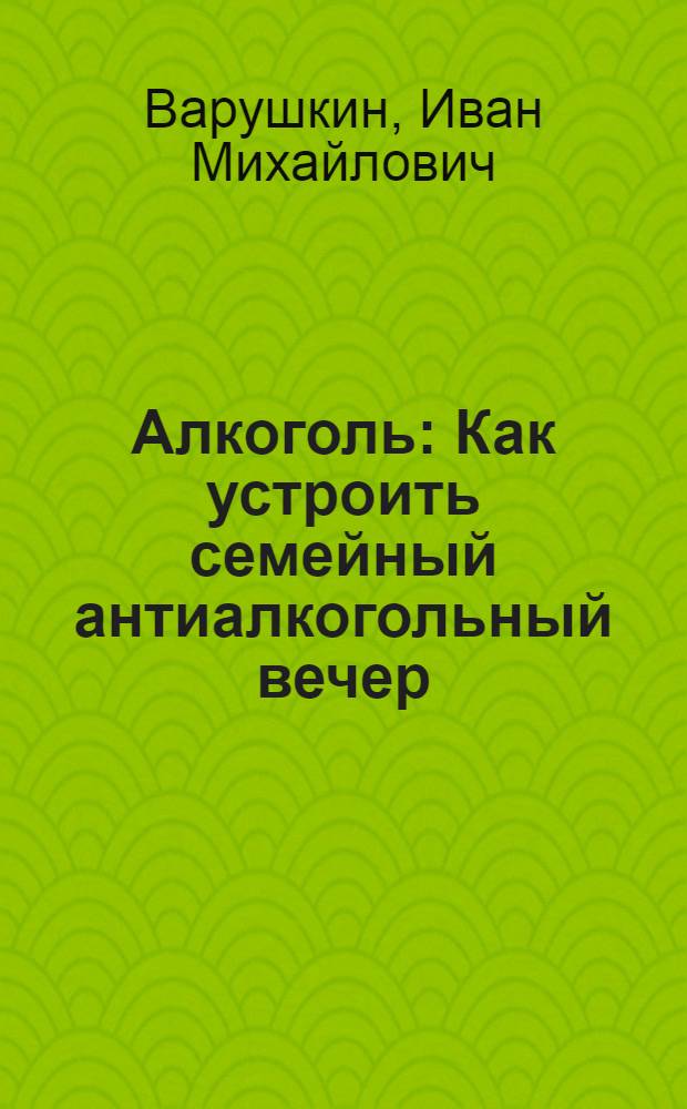 ... Алкоголь : Как устроить семейный антиалкогольный вечер : Сборник : С рис., ребусами и нотами в тексте