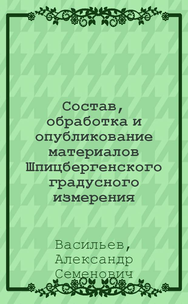 Состав, обработка и опубликование материалов Шпицбергенского градусного измерения