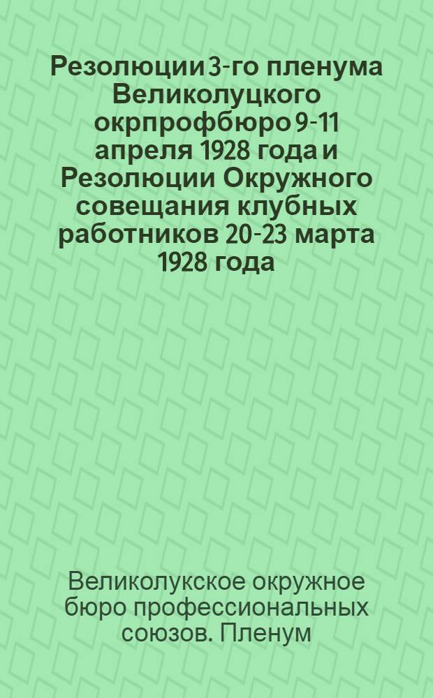 Резолюции 3-го пленума Великолуцкого окрпрофбюро 9-11 апреля 1928 года и Резолюции Окружного совещания клубных работников 20-23 марта 1928 года