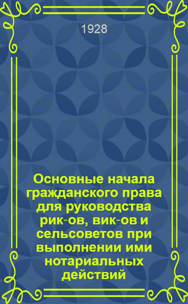 ... Основные начала гражданского права для руководства рик-ов, вик-ов и сельсоветов при выполнении ими нотариальных действий