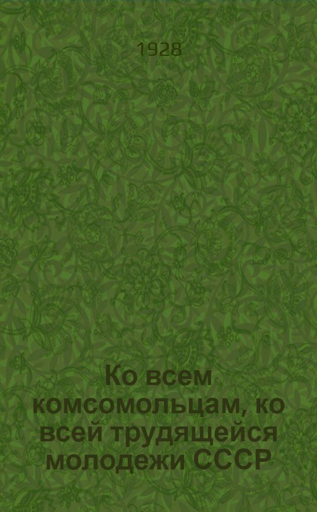 ... Ко всем комсомольцам, ко всей трудящейся молодежи СССР : Обращение ЦК ВЛКСМ
