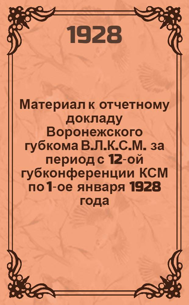 ... Материал к отчетному докладу Воронежского губкома В.Л.К.С.М. за период с 12-ой губконференции КСМ по 1-ое января 1928 года