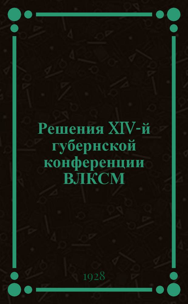 ... Решения XIV-й губернской конференции ВЛКСМ (11-17 марта 1928 года)