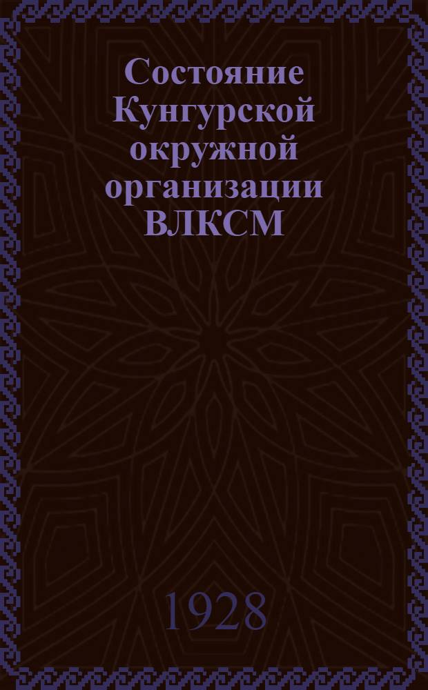 Состояние Кунгурской окружной организации ВЛКСМ : (Материалы к отчету на V окр. конференции комсомола)