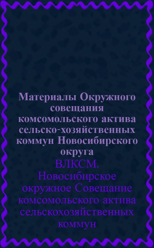 ... Материалы Окружного совещания комсомольского актива сельско-хозяйственных коммун Новосибирского округа (6-7го августа 1928 года)