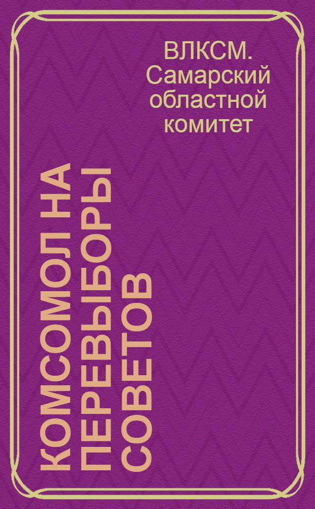Комсомол на перевыборы советов : (Письмо Обкома ВЛКСМ)