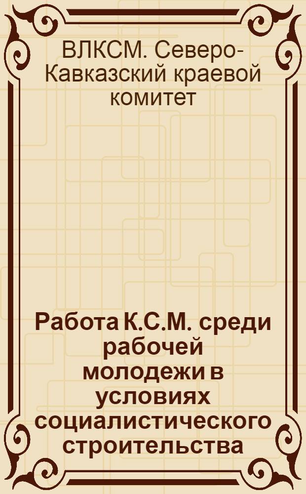 ... Работа К.С.М. среди рабочей молодежи в условиях социалистического строительства