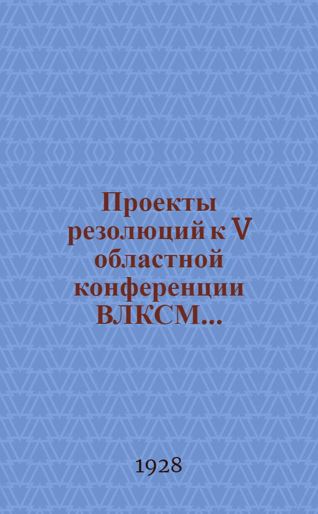Проекты резолюций к V областной конференции ВЛКСМ...