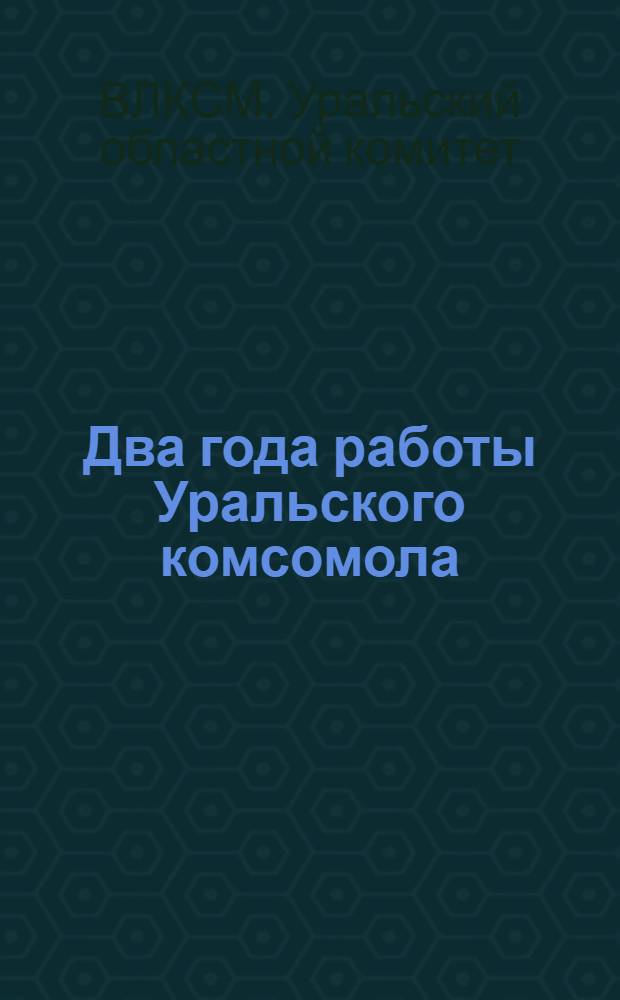 Два года работы Уральского комсомола : Отчет к V областной конференции В.Л.К.С.М