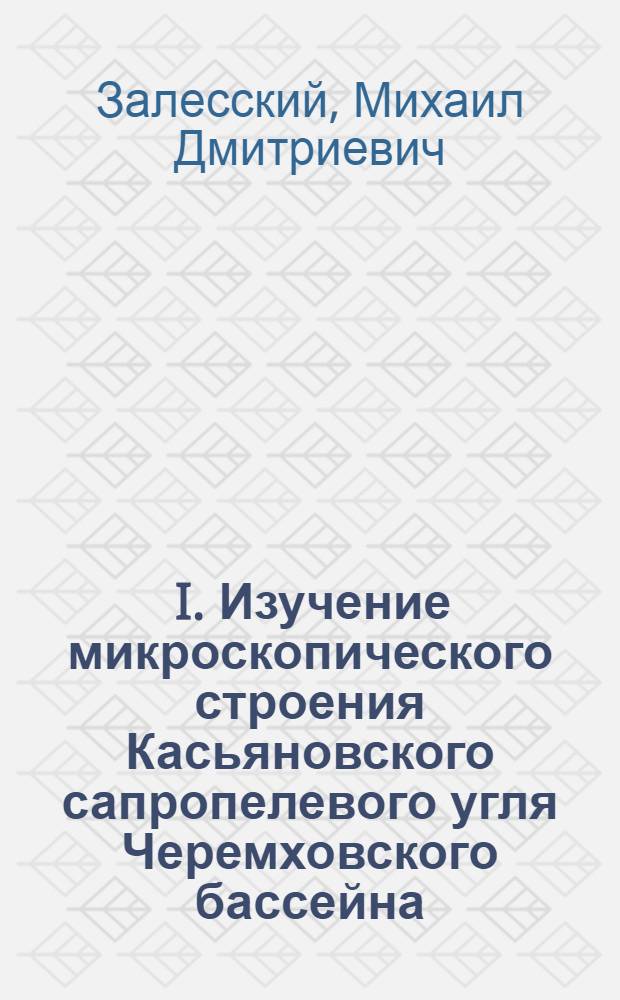 ... I. Изучение микроскопического строения Касьяновского сапропелевого угля Черемховского бассейна: С 3 табл.; II. Микроскопическое строение угля из нижней пачки пласта "Великан" Черногорских копей Минусинского бассейна: С 2 табл... / М. Д. Залесский