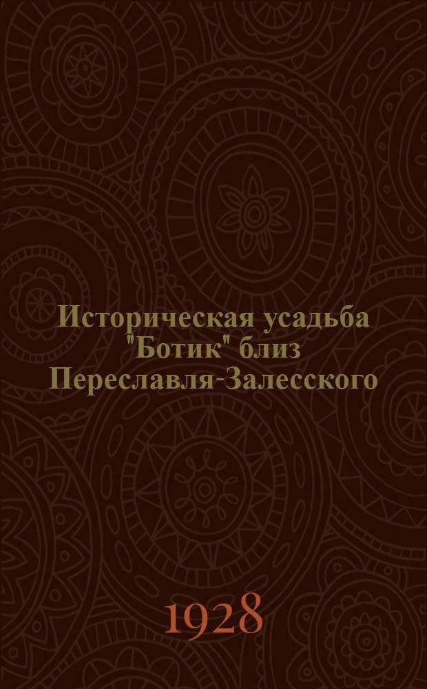 ... Историческая усадьба "Ботик" близ Переславля-Залесского : К 125 ти-летию находящегося в ней Петровского музея. (1803-1928 г.)