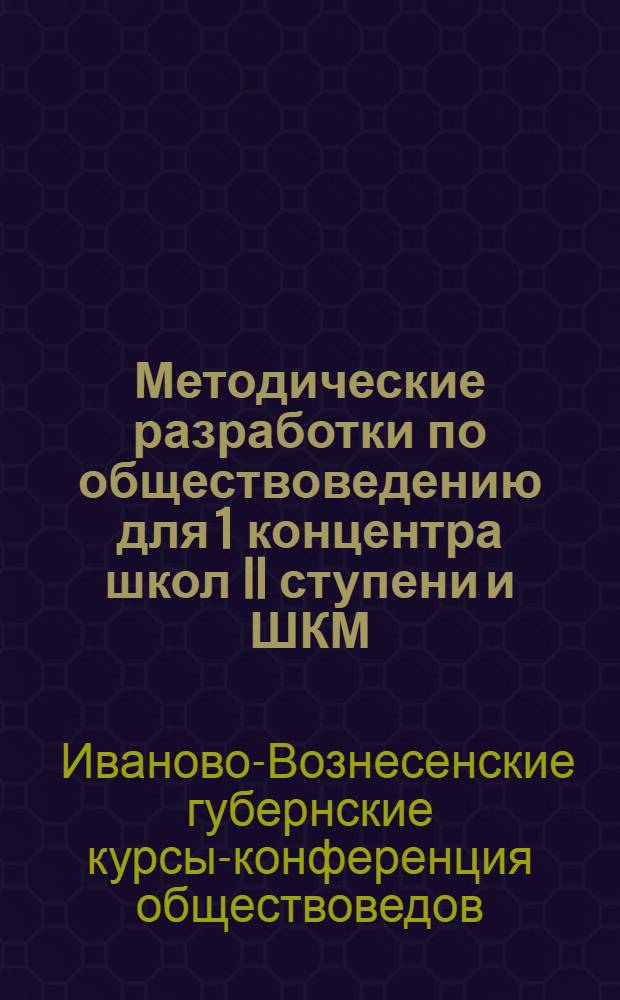 ... Методические разработки по обществоведению для 1 концентра школ II ступени и ШКМ : Разработ. участниками Курсов-конференции обществоведов (10-20 июля 1928 года)